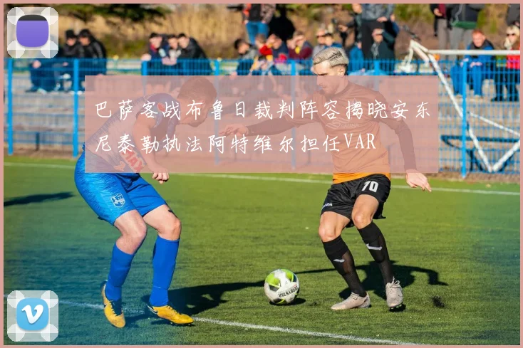 巴萨客战布鲁日裁判阵容揭晓安东尼泰勒执法阿特维尔担任VAR