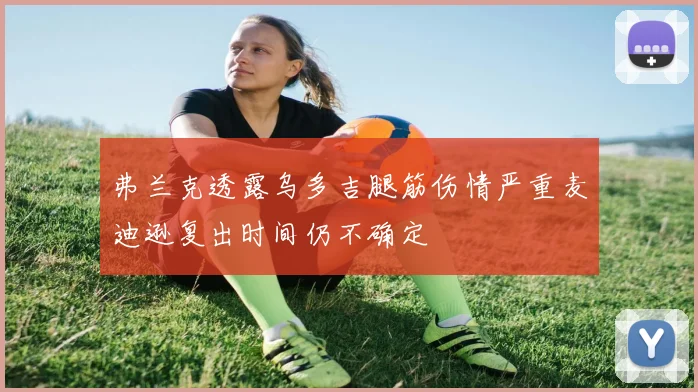 弗兰克透露乌多吉腿筋伤情严重麦迪逊复出时间仍不确定